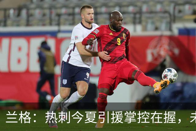 兰格：热刺今夏引援掌控在握，未来回归正轨之路清晰可见