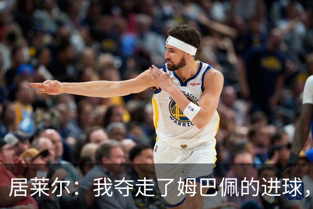 居莱尔：我夺走了姆巴佩的进球，但他还会迎来更多机会