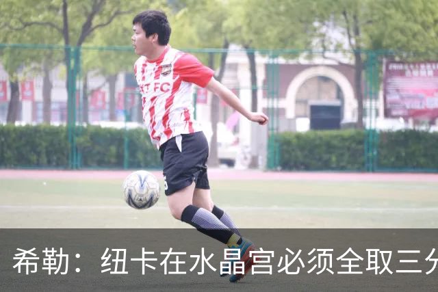 希勒：纽卡在水晶宫必须全取三分 凯恩当之无愧金球奖候选